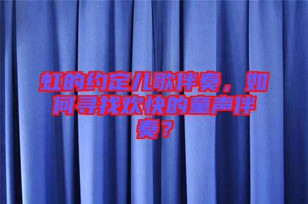 虹的約定兒歌伴奏，如何尋找歡快的童聲伴奏？