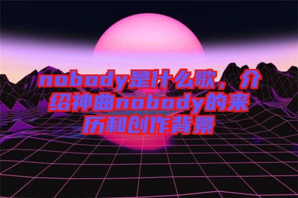 nobody是什么歌，介紹神曲nobody的來(lái)歷和創(chuàng)作背景