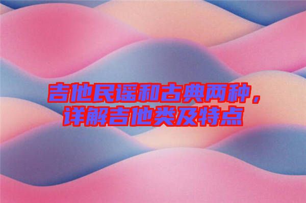 吉他民謠和古典兩種，詳解吉他類及特點