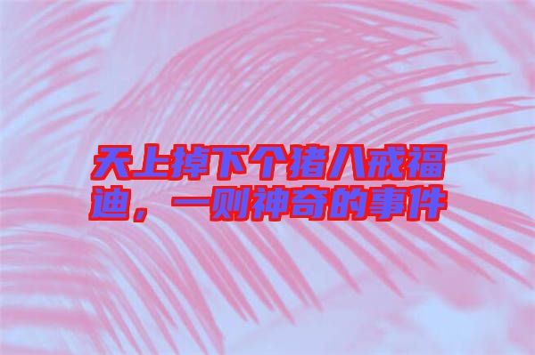 天上掉下個豬八戒福迪，一則神奇的事件