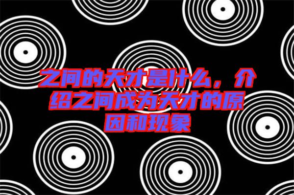 之間的天才是什么，介紹之間成為天才的原因和現(xiàn)象