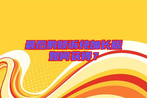 最后的傾訴純加長(zhǎng)版如何獲得？