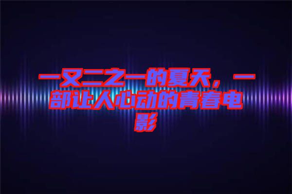 一又二之一的夏天，一部讓人心動的青春電影
