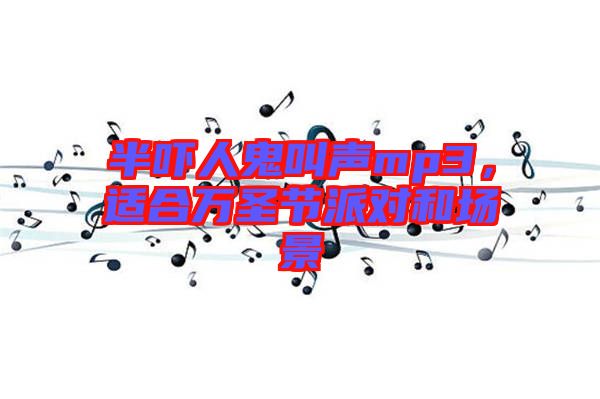 半嚇人鬼叫聲mp3，適合萬(wàn)圣節(jié)派對(duì)和場(chǎng)景