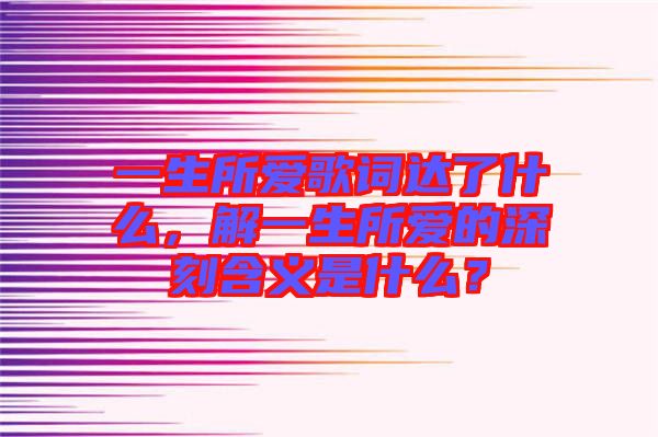一生所愛(ài)歌詞達(dá)了什么，解一生所愛(ài)的深刻含義是什么？