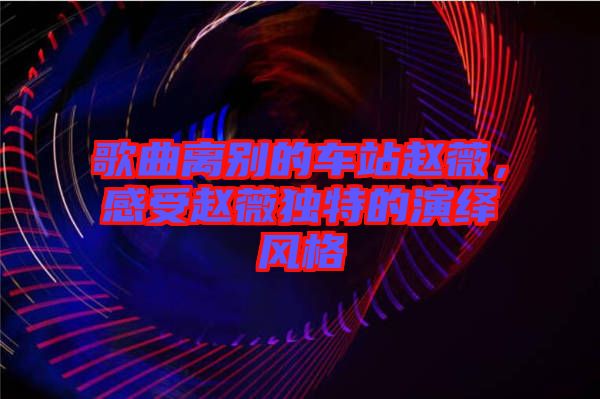 歌曲離別的車站趙薇，感受趙薇獨特的演繹風(fēng)格