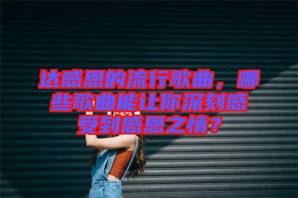 達(dá)感恩的流行歌曲，哪些歌曲能讓你深刻感受到感恩之情？