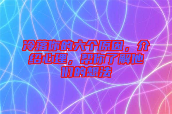冷落你的六個原因，介紹心理，幫你了解他們的想法