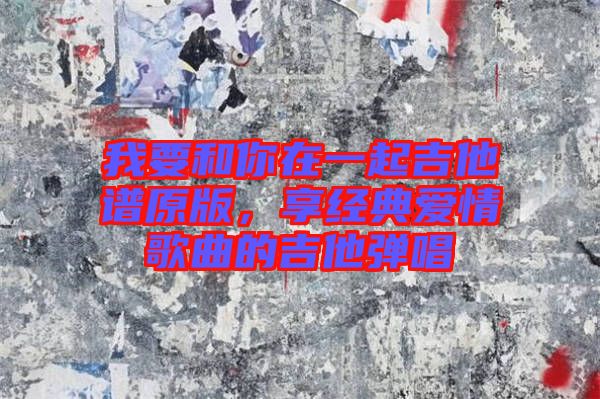 我要和你在一起吉他譜原版，享經(jīng)典愛情歌曲的吉他彈唱