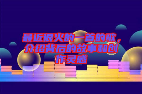 最近很火的一首的歌，介紹背后的故事和創(chuàng)作靈感