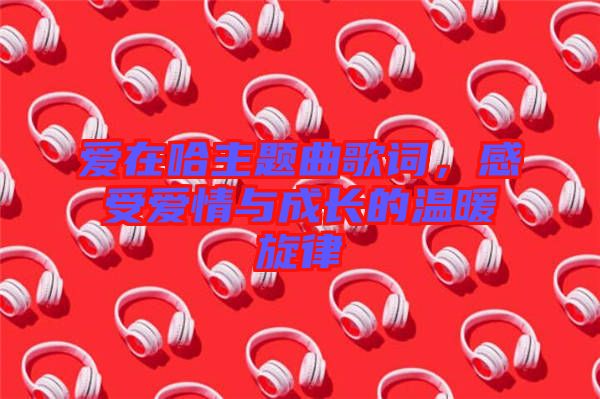 愛在哈主題曲歌詞，感受愛情與成長的溫暖旋律
