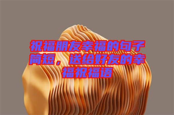 祝福朋友幸福的句子簡(jiǎn)短，送給好友的幸福祝福語(yǔ)
