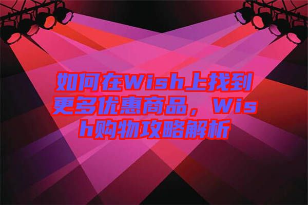 如何在Wish上找到更多優(yōu)惠商品，Wish購物攻略解析
