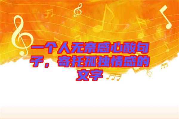 一個(gè)人無奈感心酸句子，寄托孤獨(dú)情感的文字