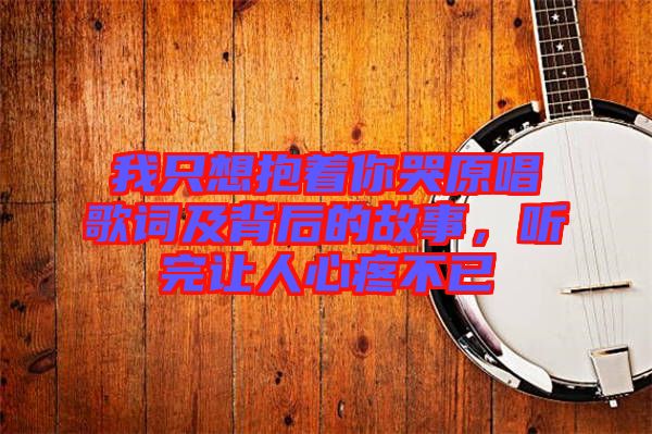 我只想抱著你哭原唱歌詞及背后的故事，聽完讓人心疼不已