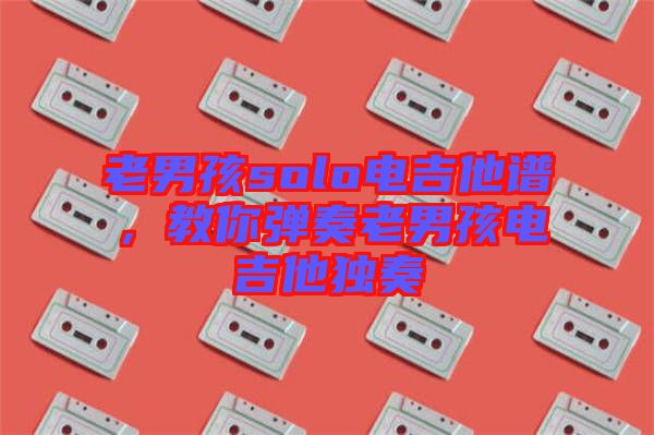 老男孩solo電吉他譜，教你彈奏老男孩電吉他獨奏