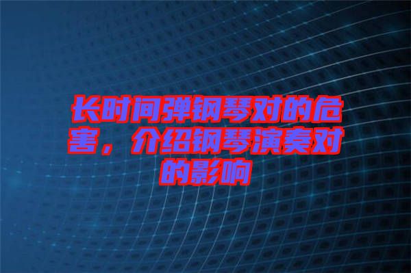 長(zhǎng)時(shí)間彈鋼琴對(duì)的危害，介紹鋼琴演奏對(duì)的影響