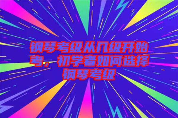 鋼琴考級從幾級開始考，初學(xué)者如何選擇鋼琴考級