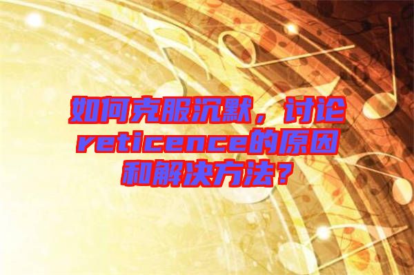 如何克服沉默，討論reticence的原因和解決方法？