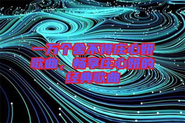 一萬個舍不得莊心妍歌曲，暢享莊心妍的經(jīng)典歌曲