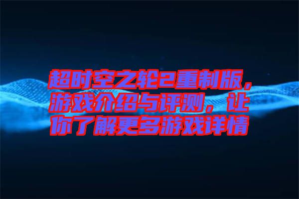 超時空之輪2重制版，游戲介紹與評測，讓你了解更多游戲詳情