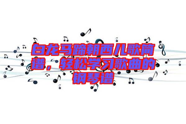 白龍馬蹄朝西兒歌簡譜，輕松學(xué)習(xí)歌曲的鋼琴譜