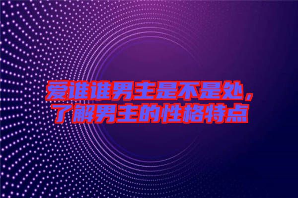 愛(ài)誰(shuí)誰(shuí)男主是不是處，了解男主的性格特點(diǎn)