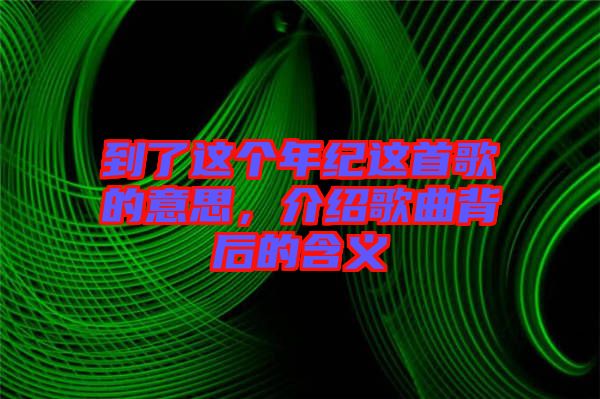 到了這個(gè)年紀(jì)這首歌的意思，介紹歌曲背后的含義