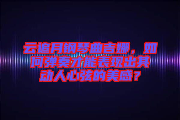 云追月鋼琴曲吉娜，如何彈奏才能表現(xiàn)出其動人心弦的美感？