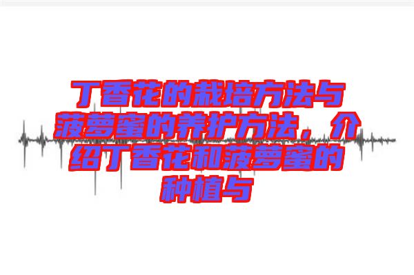 丁香花的栽培方法與菠蘿蜜的養(yǎng)護方法，介紹丁香花和菠蘿蜜的種植與
