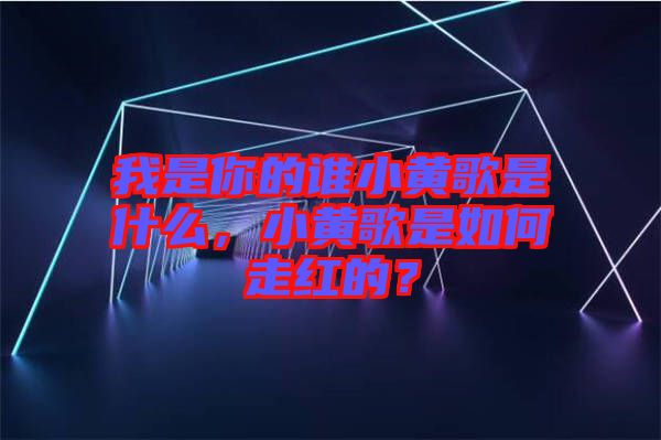 我是你的誰小黃歌是什么，小黃歌是如何走紅的？