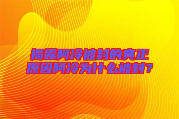 揭露阿冷被封的真正原因阿冷為什么被封？