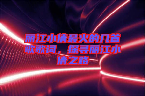 麗江小倩最火的幾首歌歌詞，探尋麗江小倩之路