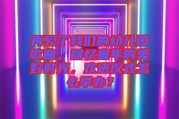 再見了我們的幼兒園歌曲，回憶童年的美好時光，歡送儀式怎么舉辦？