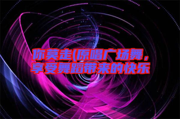 你莫走(原唱廣場(chǎng)舞，享受舞蹈帶來(lái)的快樂(lè)