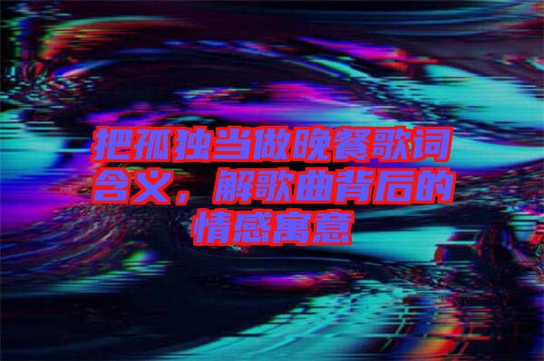 把孤獨(dú)當(dāng)做晚餐歌詞含義，解歌曲背后的情感寓意