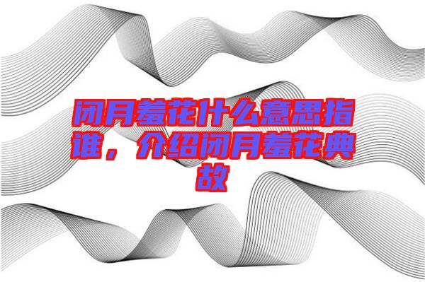閉月羞花什么意思指誰，介紹閉月羞花典故