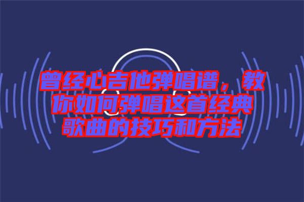 曾經(jīng)心吉他彈唱譜，教你如何彈唱這首經(jīng)典歌曲的技巧和方法