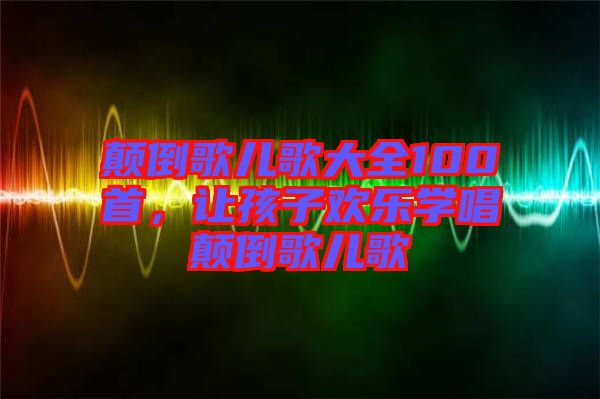 顛倒歌兒歌大全100首，讓孩子歡樂(lè)學(xué)唱顛倒歌兒歌
