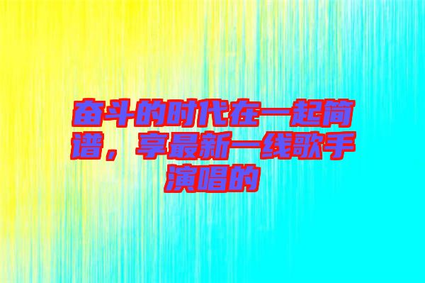 奮斗的時代在一起簡譜，享最新一線歌手演唱的