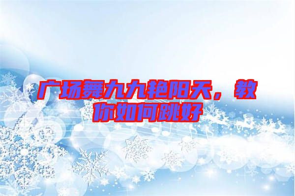 廣場舞九九艷陽天，教你如何跳好