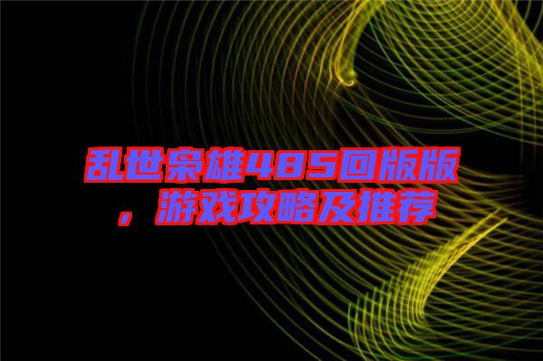亂世梟雄485回版版，游戲攻略及推薦