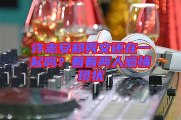 許志安鄭秀文還在一起嗎？看看兩人感情現(xiàn)狀