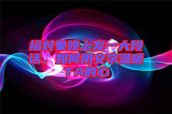 給對(duì)象晚上發(fā)一大段話，如何用文字溫暖TA的心
