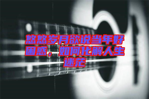 悠悠歲月欲說當(dāng)年好困惑，如何化解人生迷茫