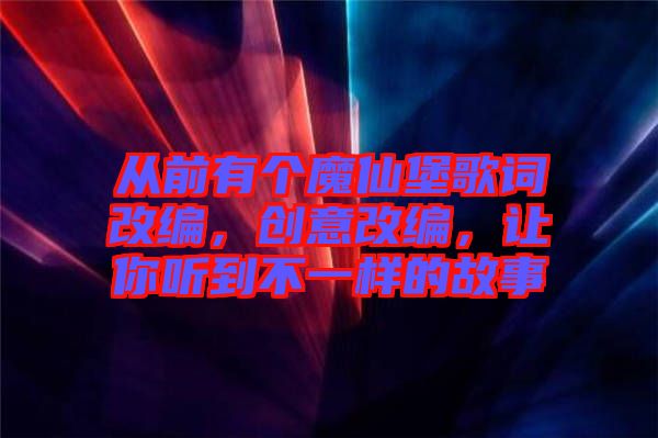 從前有個魔仙堡歌詞改編，創(chuàng)意改編，讓你聽到不一樣的故事