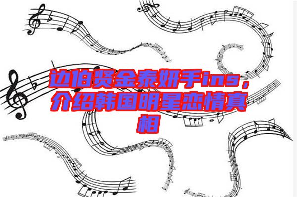 邊伯賢金泰妍手ins，介紹韓國明星戀情真相
