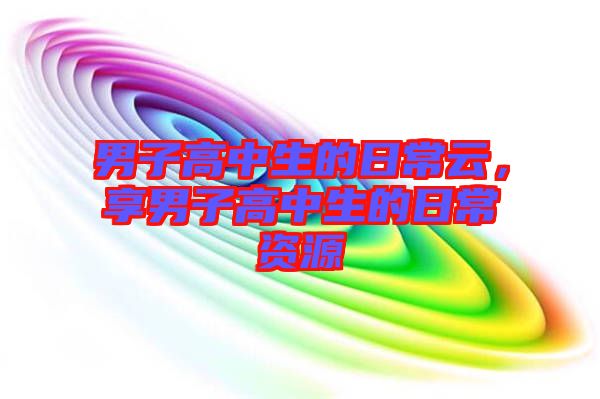 男子高中生的日常云，享男子高中生的日常資源