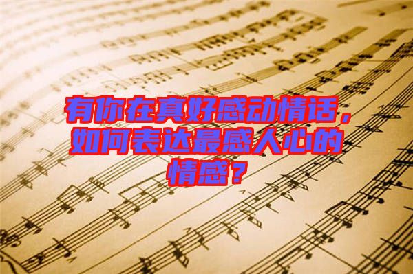 有你在真好感動情話，如何表達(dá)最感人心的情感？
