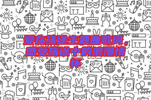 愛(ài)在旅途主題曲歌詞，感受旅途中的浪漫情懷